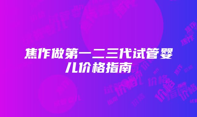 焦作做第一二三代试管婴儿价格指南