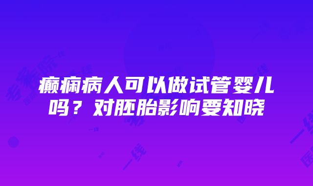 癫痫病人可以做试管婴儿吗？对胚胎影响要知晓