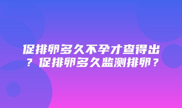 促排卵多久不孕才查得出？促排卵多久监测排卵？