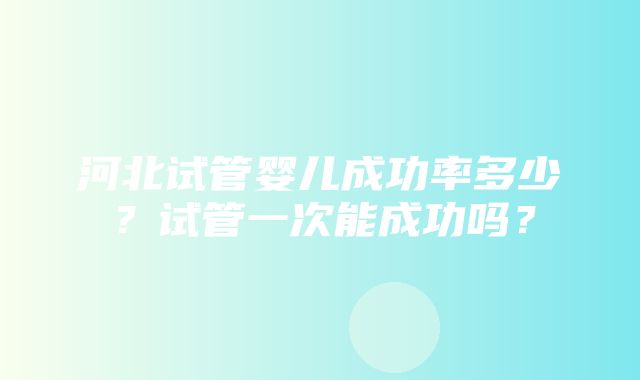 河北试管婴儿成功率多少？试管一次能成功吗？