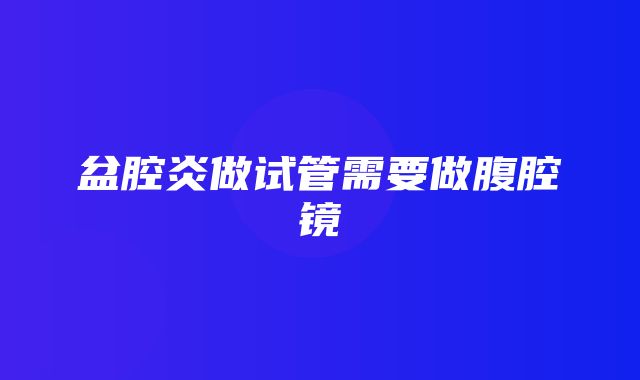 盆腔炎做试管需要做腹腔镜