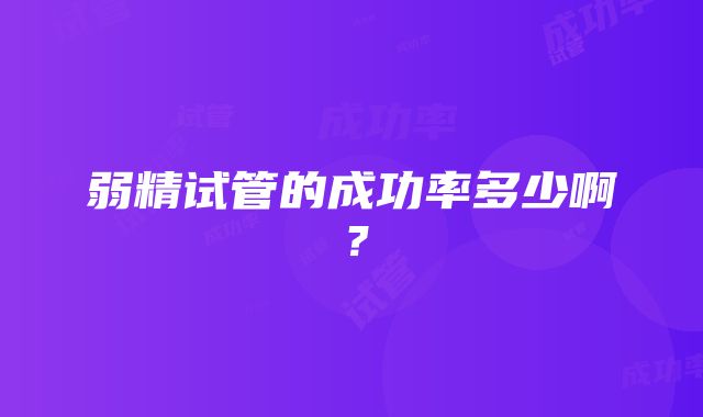 弱精试管的成功率多少啊？