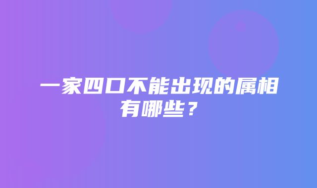 一家四口不能出现的属相有哪些？