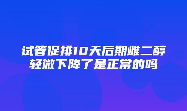 试管促排10天后期雌二醇轻微下降了是正常的吗