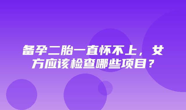 备孕二胎一直怀不上，女方应该检查哪些项目？