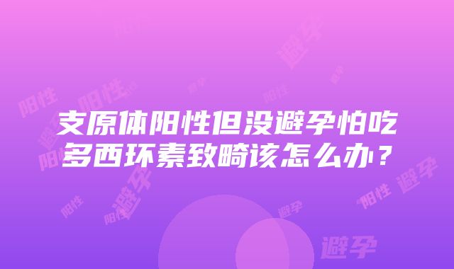 支原体阳性但没避孕怕吃多西环素致畸该怎么办？