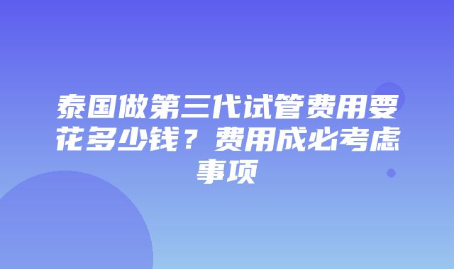 泰国做第三代试管费用要花多少钱？费用成必考虑事项