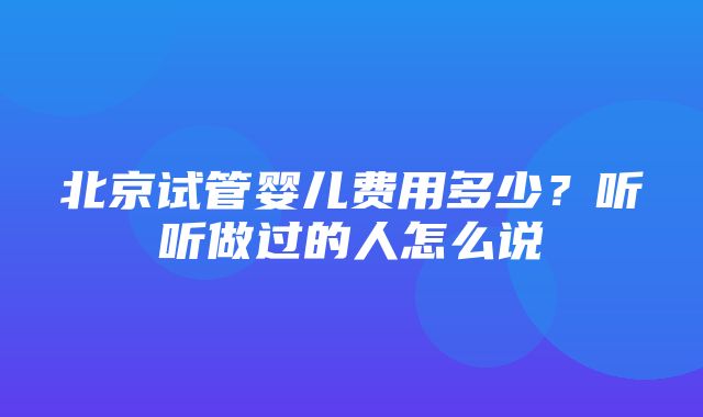 北京试管婴儿费用多少？听听做过的人怎么说