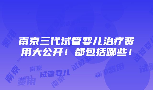 南京三代试管婴儿治疗费用大公开！都包括哪些！