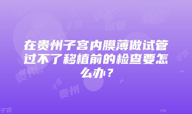 在贵州子宫内膜薄做试管过不了移植前的检查要怎么办？