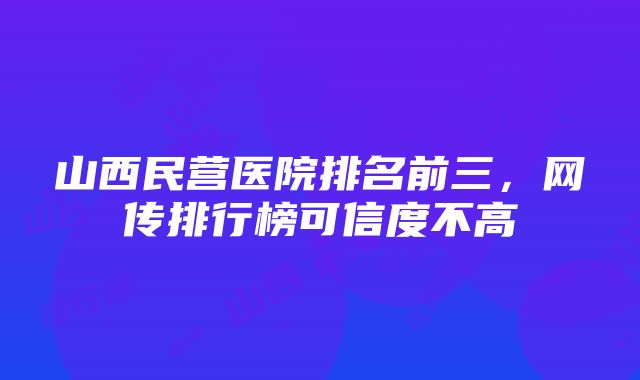 山西民营医院排名前三，网传排行榜可信度不高