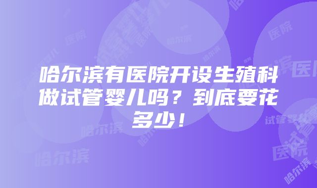 哈尔滨有医院开设生殖科做试管婴儿吗？到底要花多少！