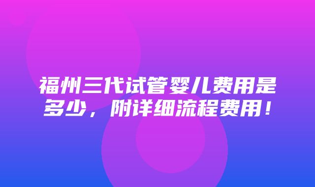 福州三代试管婴儿费用是多少，附详细流程费用！