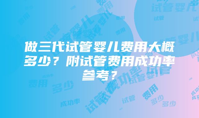 做三代试管婴儿费用大概多少？附试管费用成功率参考？