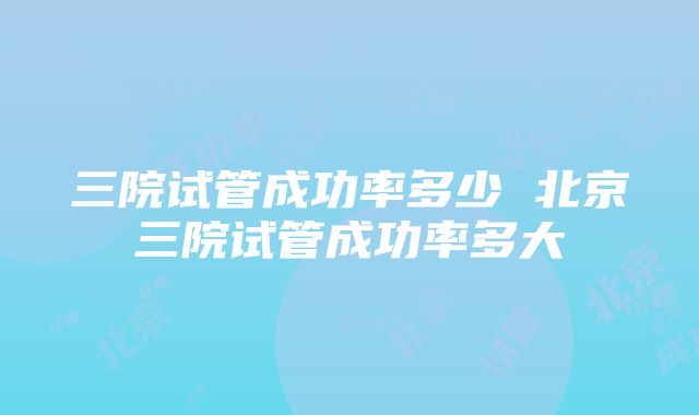 三院试管成功率多少 北京三院试管成功率多大