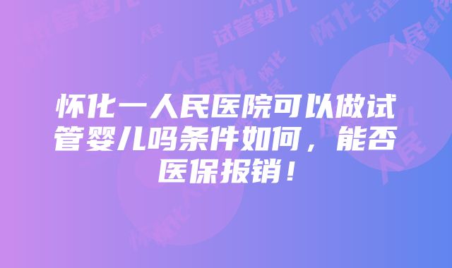 怀化一人民医院可以做试管婴儿吗条件如何，能否医保报销！