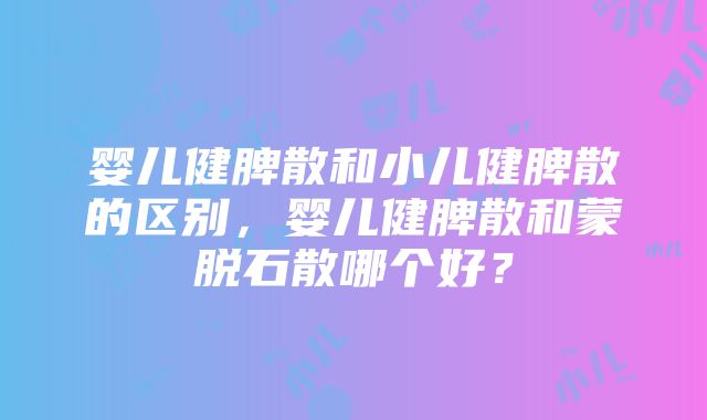 婴儿健脾散和小儿健脾散的区别，婴儿健脾散和蒙脱石散哪个好？