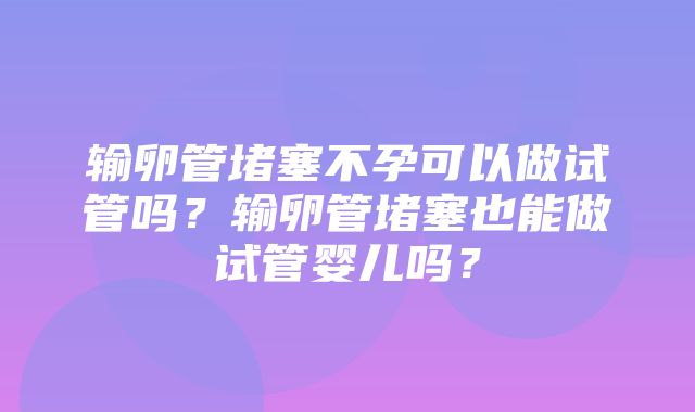 输卵管堵塞不孕可以做试管吗？输卵管堵塞也能做试管婴儿吗？