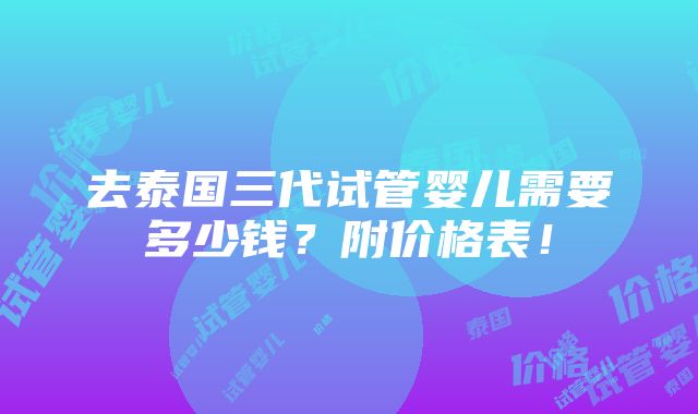 去泰国三代试管婴儿需要多少钱？附价格表！