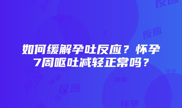 如何缓解孕吐反应？怀孕7周呕吐减轻正常吗？