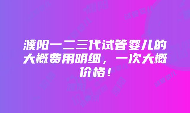 濮阳一二三代试管婴儿的大概费用明细，一次大概价格！