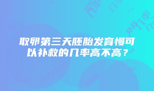 取卵第三天胚胎发育慢可以补救的几率高不高？