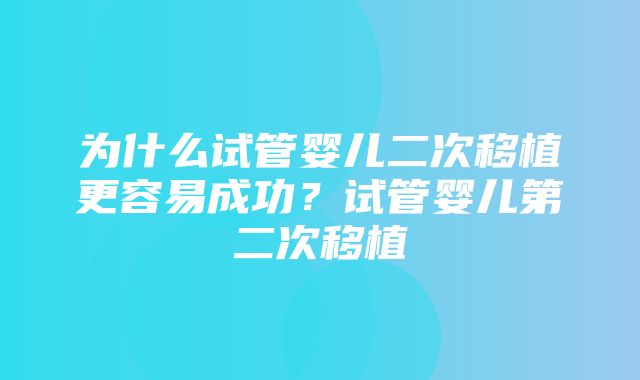 为什么试管婴儿二次移植更容易成功？试管婴儿第二次移植