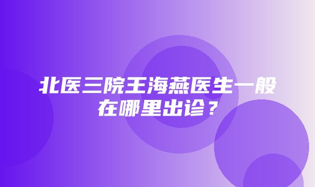 北医三院王海燕医生一般在哪里出诊？