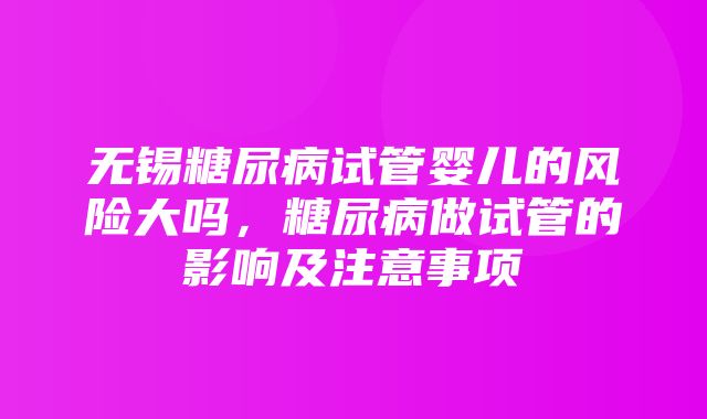 无锡糖尿病试管婴儿的风险大吗，糖尿病做试管的影响及注意事项