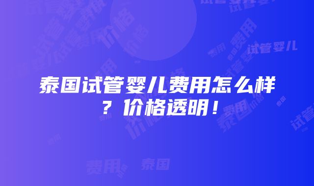 泰国试管婴儿费用怎么样？价格透明！