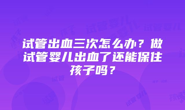 试管出血三次怎么办？做试管婴儿出血了还能保住孩子吗？