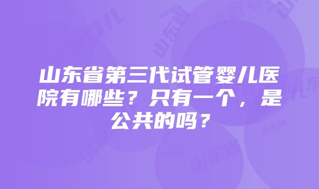 山东省第三代试管婴儿医院有哪些？只有一个，是公共的吗？