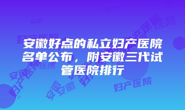 安徽好点的私立妇产医院名单公布，附安徽三代试管医院排行