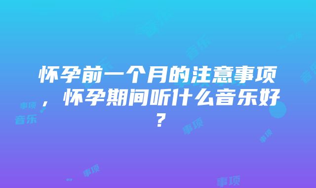 怀孕前一个月的注意事项，怀孕期间听什么音乐好？