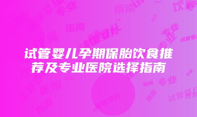 试管婴儿孕期保胎饮食推荐及专业医院选择指南