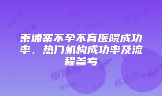 柬埔寨不孕不育医院成功率，热门机构成功率及流程参考