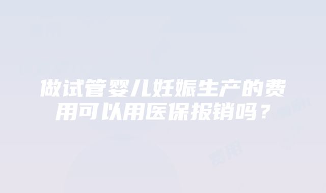 做试管婴儿妊娠生产的费用可以用医保报销吗？