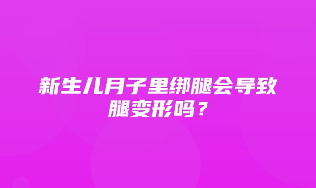 新生儿月子里绑腿会导致腿变形吗？