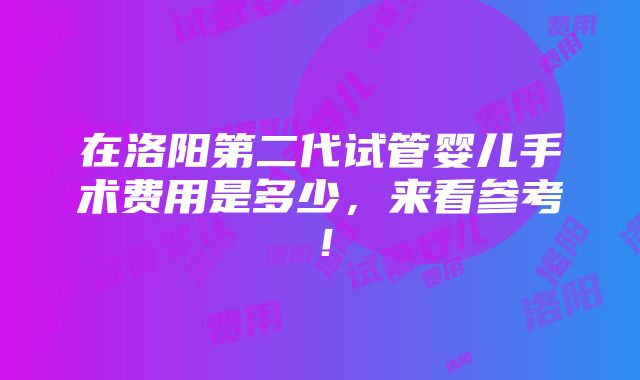 在洛阳第二代试管婴儿手术费用是多少，来看参考！