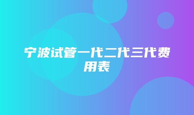 宁波试管一代二代三代费用表