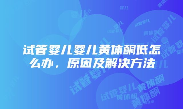 试管婴儿婴儿黄体酮低怎么办，原因及解决方法