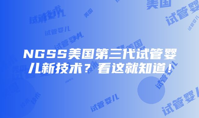 NGSS美国第三代试管婴儿新技术？看这就知道！