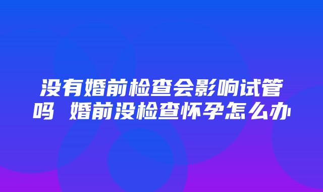 没有婚前检查会影响试管吗 婚前没检查怀孕怎么办