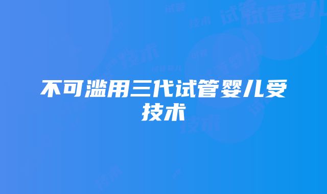 不可滥用三代试管婴儿受技术