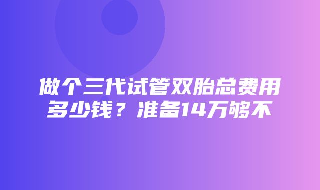 做个三代试管双胎总费用多少钱？准备14万够不