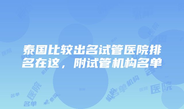 泰国比较出名试管医院排名在这，附试管机构名单