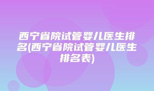 西宁省院试管婴儿医生排名(西宁省院试管婴儿医生排名表)