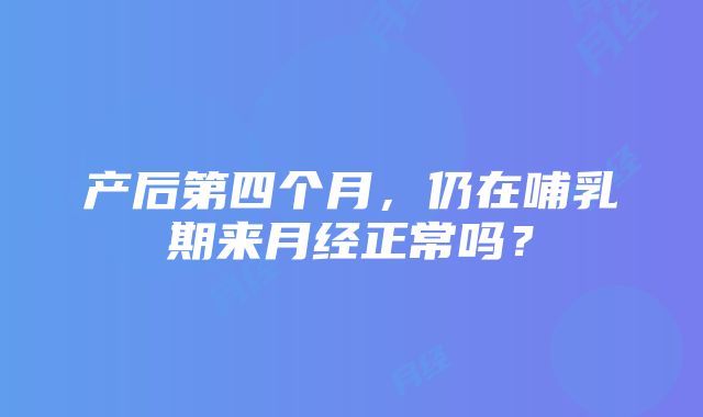 产后第四个月，仍在哺乳期来月经正常吗？