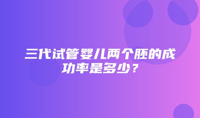 三代试管婴儿两个胚的成功率是多少？