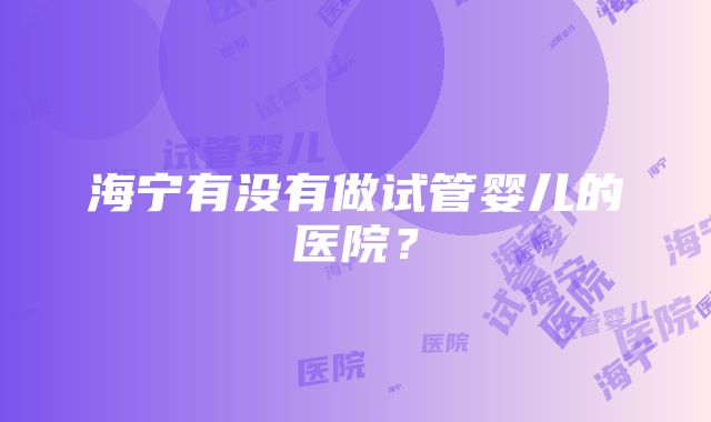 海宁有没有做试管婴儿的医院？